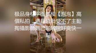 极品身材平面美模【泡泡】高價私拍，道具紫薇受不了主動掏攝影師雞巴啪啪說好爽快一點