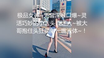 极品女神~无套深喉口爆~灵活巧妙的小舌头真迷人~被大哥抱住头狂操射一嘴液体~！！