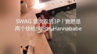 SWAG 首次双男3P！竟然是两个快枪侠粉丝 Hannababe