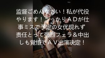 监督ごめんなさい！私が代役やります！うっかりＡＤが仕事ミスで予定の女优现れず 责任とって强烈フェラ＆中出しも覚悟でＡＶ出演决定！