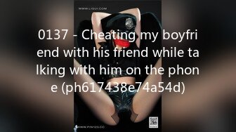 0137 - Cheating my boyfriend with his friend while talking with him on the phone (ph617438e74a54d)