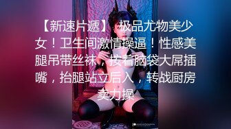 【新速片遞】  极品尤物美少女！卫生间激情操逼！性感美腿吊带丝袜，按着脑袋大屌插嘴，抬腿站立后入，转战厨房卖力操