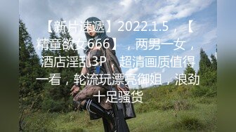 【新片速遞】2022.1.5，【精童欲女666】，两男一女，酒店淫乱3P，超清画质值得一看，轮流玩漂亮御姐，浪劲十足骚货