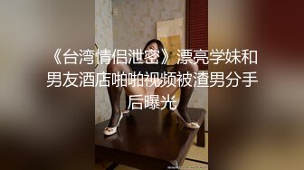 《台湾情侣泄密》漂亮学妹和男友酒店啪啪视频被渣男分手后曝光