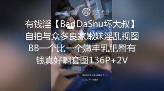 有钱淫【BadDaShu坏大叔】自拍与众多良家嫩妹淫乱视图BB一个比一个嫩丰乳肥臀有钱真好啊套图136P+2V