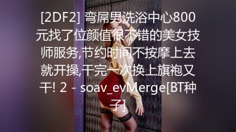 [2DF2] 弯屌男洗浴中心800元找了位颜值很不错的美女技师服务,节约时间不按摩上去就开操,干完一次换上旗袍又干! 2 - soav_evMerge[BT种子]