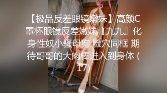 【极品反差眼镜嫩妹】高颜C罩杯眼镜反差嫩妹『九九』化身性奴小骚母狗 脸穴同框 期待哥哥的大肉棒进入到身体 (17)