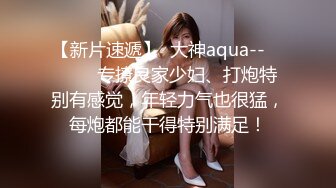 【新片速遞】  大神aqua-- ❤️❤️专撩良家少妇、打炮特别有感觉，年轻力气也很猛，每炮都能干得特别满足！