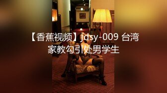 【香蕉视频】jdsy-009 台湾家教勾引处男学生