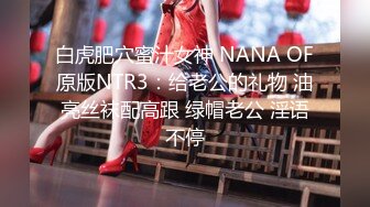 白虎肥穴蜜汁女神 NANA OF原版NTR3：给老公的礼物 油亮丝袜配高跟 绿帽老公 淫语不停