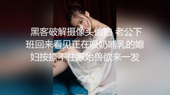  黑客破解摄像头偷拍 老公下班回来看见正在吸奶哺乳的媳妇按捺不住原始兽欲来一发