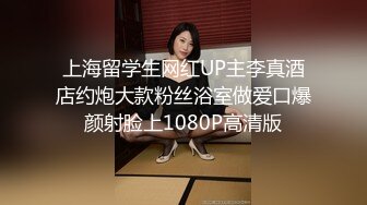 上海留学生网红UP主李真酒店约炮大款粉丝浴室做爱口爆颜射脸上1080P高清版