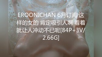 EROONICHAN 6月订阅 这样的女的 肯定吸引人啊 看着就让人冲动不已呢[84P+3V/2.66G]