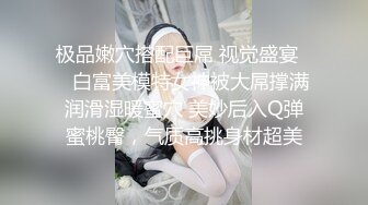 极品嫩穴搭配巨屌 视觉盛宴❤️白富美模特女神被大屌撑满润滑湿暖蜜穴 美妙后入Q弹蜜桃臀，气质高挑身材超美