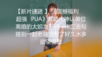 【新片速遞 】 《震撼福利㊙️超强☛PUA》套路大神认单位离婚的大姐为干妈一来二去勾搭到一起老骚货憋了好久水多欲望强劲