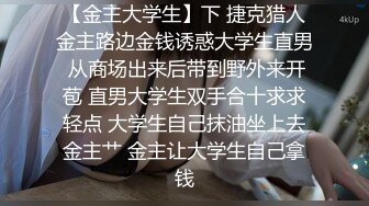 【金主大学生】下 捷克猎人金主路边金钱诱惑大学生直男 从商场出来后带到野外来开苞 直男大学生双手合十求求轻点 大学生自己抹油坐上去金主艹 金主让大学生自己拿钱