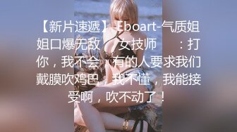 【新片速遞】 Eboart-气质姐姐口爆无敌❤️女技师❤️：打你，我不会，有的人要求我们戴膜吹鸡巴，我不懂，我能接受啊，吹不动了！