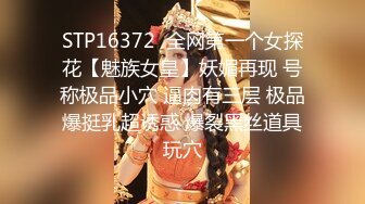 STP16372  全网第一个女探花【魅族女皇】妖媚再现 号称极品小穴 逼肉有三层 极品爆挺乳超诱惑 爆裂黑丝道具玩穴