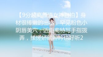 【9分超高颜值女神自拍】身材很棒嫩的出水，罕见粉色小阴唇美穴，近距离特写手指拨弄，揉搓娇喘呻吟也好听2