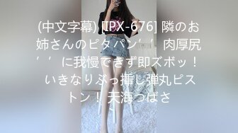 (中文字幕) [IPX-676] 隣のお姉さんのピタパン’’肉厚尻’’に我慢できず即ズボッ！ いきなりぶっ挿し弾丸ピストン！ 天海つばさ