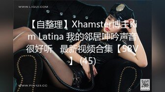 【自整理】Xhamster博主Kim Latina 我的邻居呻吟声音很好听   最新视频合集【58V】 (45)