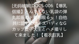 [无码破解]DOCS-006 【爆乳個撮】とんでもない乳袋の弾丸即系のド変態現るッ！自他共に認めるナイスバディなGカップ女子大生とハメ撮りして来ました！【着衣巨乳】