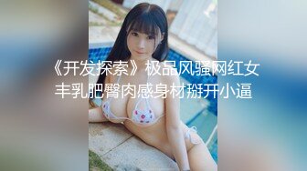 《开发探索》极品风骚网红女丰乳肥臀肉感身材掰开小逼