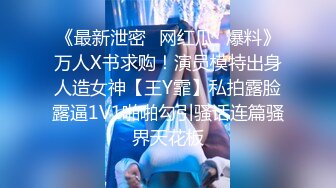 《最新泄密✿网红瓜✿爆料》万人X书求购！演员模特出身人造女神【王Y霏】私拍露脸露逼1V1啪啪勾引骚话连篇骚界天花板