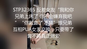 STP32365 反差女友“我和你兄弟上床了 你不会嫌弃我吧”“你戴套了 不算”跟兄弟互相PUA女友交换，只要带了套不算真正做爱