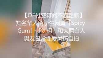 ✨【OF付费订阅不断更新】知名华人留学生网黄「Spicy Gum」「刘玥」和大屌白人男友日常性爱柔情自拍