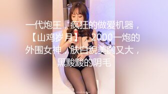 一代炮王，疯狂的做爱机器，【山鸡岁月】，2000一炮的外围女神，肤白貌美胸又大，黑黢黢的阴毛