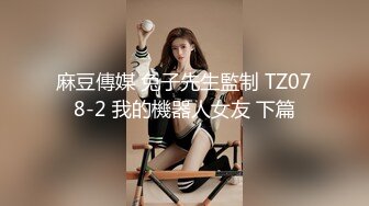 麻豆傳媒 兔子先生監制 TZ078-2 我的機器人女友 下篇