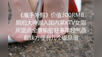 《魔手外购》价值300RMB厕拍大神潜入国内某KTV女厕所定点全景偸拍好多年轻气质靓妹方便有几个极品逼