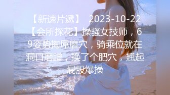 【新速片遞】  2023-10-22【会所探花】操骚女技师，69姿势掏屌磨穴，骑乘位就在洞口磨蹭，换了个肥穴，翘起屁股爆操